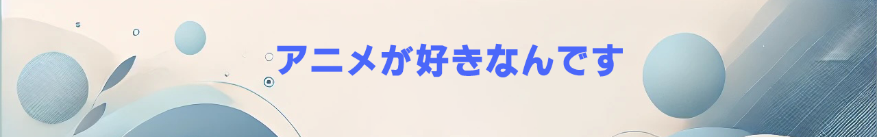 アニメが好きなんです